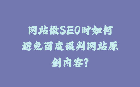 网站做SEO时如何避免百度误判网站原创内容？_皮站网