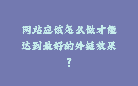 网站应该怎么做才能达到最好的外链效果？_皮站网