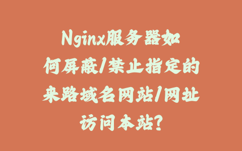 Nginx服务器如何屏蔽/禁止指定的来路域名网站/网址访问本站？_皮站网