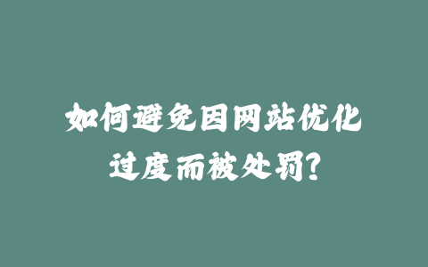如何避免因网站优化过度而被处罚？_皮站网