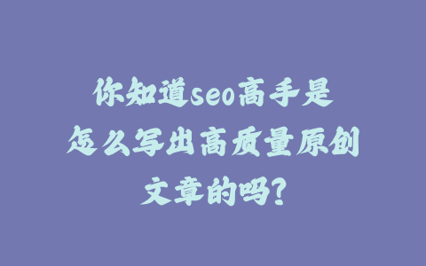 你知道seo高手是怎么写出高质量原创文章的吗？_皮站网