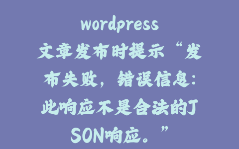 wordpress文章发布时提示“发布失败，错误信息：此响应不是合法的JSON响应。”_皮站网